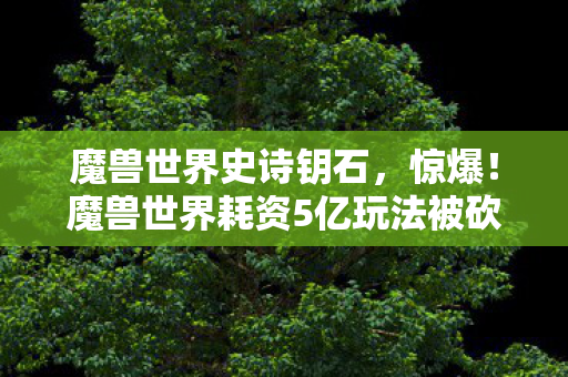 魔兽世界史诗钥石,惊爆!魔兽世界耗资5亿玩法被砍,背后隐情让人吓一跳! 魔兽世界史诗钥石,惊爆!魔兽世界耗资5亿玩法被砍,背后隐情让人吓一跳!