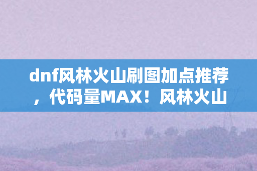 dnf风林火山刷图加点推荐,代码量MAX!风林火山暗线触发头皮发麻的生存法则 dnf风林火山刷图加点推荐,代码量MAX!风林火山暗线触发头皮发麻的生存法则