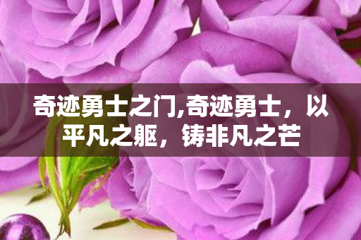 奇迹勇士之门,奇迹勇士,以平凡之躯,铸非凡之芒 奇迹勇士之门,奇迹勇士,以平凡之躯,铸非凡之芒