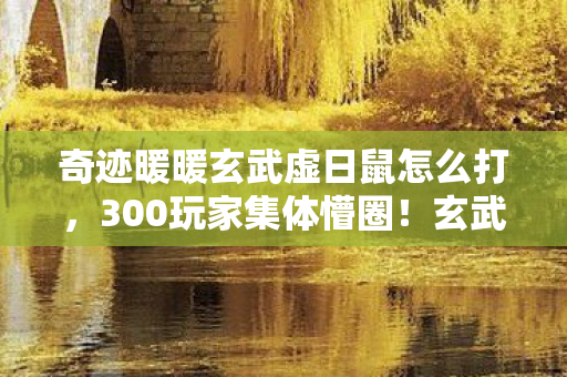 奇迹暖暖玄武虚日鼠怎么打,300玩家集体懵圈!玄武虚日鼠隐藏属性成谜,老炮我当场笑崩 奇迹暖暖玄武虚日鼠怎么打,300玩家集体懵圈!玄武虚日鼠隐藏属性成谜,老炮我当场笑崩