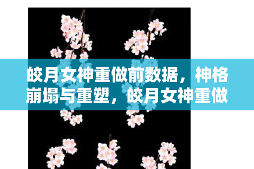 皎月女神重做前数据,神格崩塌与重塑,皎月女神重做中自由意志与宿命的灵魂震颤悖论 皎月女神重做前数据,神格崩塌与重塑,皎月女神重做中自由意志与宿命的灵魂震颤悖论