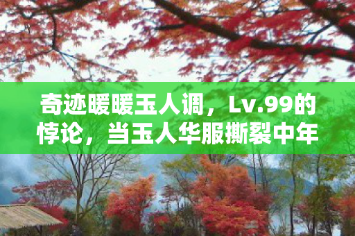 奇迹暖暖玉人调，Lv.99的悖论，当玉人华服撕裂中年困局，灵魂震颤时谁在审判选择？