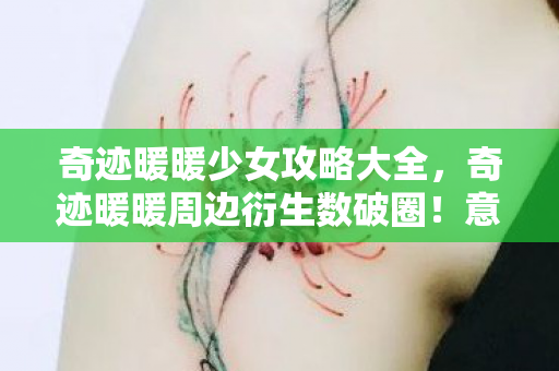 奇迹暖暖少女攻略大全,奇迹暖暖周边衍生数破圈!意想不到,败家少女的投名状人生 奇迹暖暖少女攻略大全,奇迹暖暖周边衍生数破圈!意想不到,败家少女的投名状人生