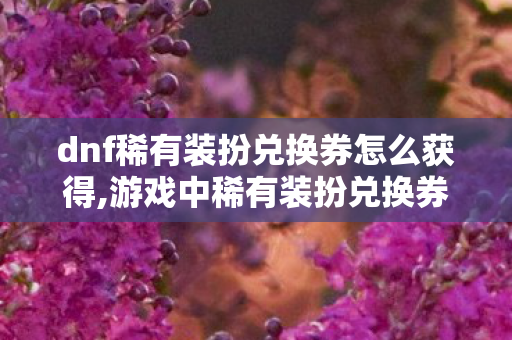 dnf稀有装扮兑换券怎么获得,游戏中稀有装扮兑换券的合法获取途径详解 dnf稀有装扮兑换券怎么获得,游戏中稀有装扮兑换券的合法获取途径详解
