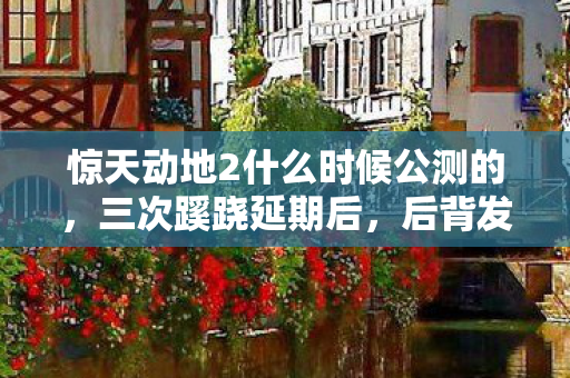 惊天动地2什么时候公测的,三次蹊跷延期后,后背发凉的真相终于藏不住了! 惊天动地2什么时候公测的,三次蹊跷延期后,后背发凉的真相终于藏不住了!