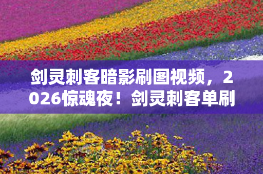 剑灵刺客暗影刷图视频,2026惊魂夜!剑灵刺客单刷红莲,伏笔揭开时我鼻子一酸 剑灵刺客暗影刷图视频,2026惊魂夜!剑灵刺客单刷红莲,伏笔揭开时我鼻子一酸