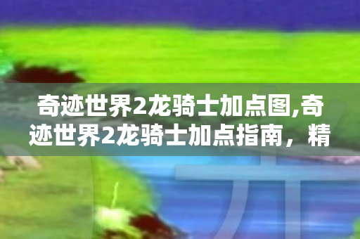 奇迹世界2龙骑士加点图,奇迹世界2龙骑士加点指南,精准规划,塑造强力战力 奇迹世界2龙骑士加点图,奇迹世界2龙骑士加点指南,精准规划,塑造强力战力