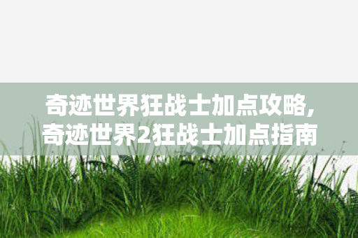 奇迹世界狂战士加点攻略,奇迹世界2狂战士加点指南,解锁近战职业的多元玩法 奇迹世界狂战士加点攻略,奇迹世界2狂战士加点指南,解锁近战职业的多元玩法