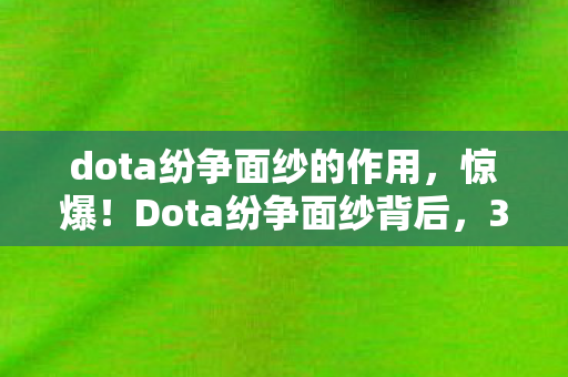 dota纷争面纱的作用,惊爆!Dota纷争面纱背后,3000万预算藏隐情,结果让人吓一跳! dota纷争面纱的作用,惊爆!Dota纷争面纱背后,3000万预算藏隐情,结果让人吓一跳!