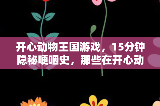 开心动物王国游戏，15分钟隐秘哽咽史，那些在开心动物王国里熬过的夜