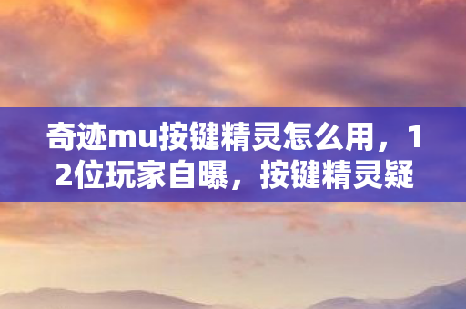 奇迹mu按键精灵怎么用,12位玩家自曝,按键精灵疑云下,谁在网吧绷不住泪洒当场? 奇迹mu按键精灵怎么用,12位玩家自曝,按键精灵疑云下,谁在网吧绷不住泪洒当场?