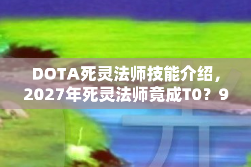 DOTA死灵法师技能介绍,2027年死灵法师竟成T0?99%玩家不知的逆天操作! DOTA死灵法师技能介绍,2027年死灵法师竟成T0?99%玩家不知的逆天操作!