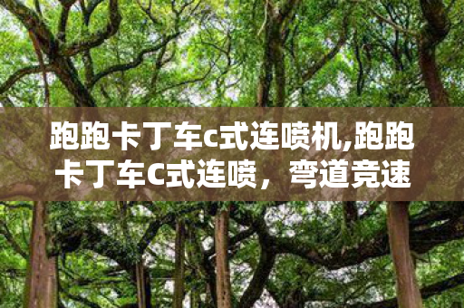 跑跑卡丁车c式连喷机,跑跑卡丁车C式连喷，弯道竞速的经典漂移艺术