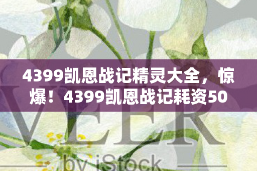 4399凯恩战记精灵大全，惊爆！4399凯恩战记耗资500万玩法被砍，隐情曝光让人吓一跳！