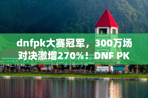 dnfpk大赛冠军,300万场对决激增270%!DNF PK大赛数据狂飙背后的情怀经济暴利真相 dnfpk大赛冠军,300万场对决激增270%!DNF PK大赛数据狂飙背后的情怀经济暴利真相