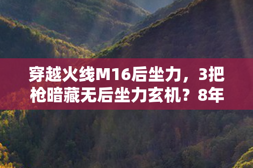 穿越火线M16后坐力,3把枪暗藏无后坐力玄机?8年老兵亲历揭秘CF终极真相! 穿越火线M16后坐力,3把枪暗藏无后坐力玄机?8年老兵亲历揭秘CF终极真相!