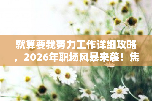就算要我努力工作详细攻略,2026年职场风暴来袭!焦虑升级,这份攻略真能逆袭? 就算要我努力工作详细攻略,2026年职场风暴来袭!焦虑升级,这份攻略真能逆袭?