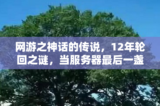 网游之神话的传说,12年轮回之谜,当服务器最后一盏灯熄灭,百万玩家泪目告别 网游之神话的传说,12年轮回之谜,当服务器最后一盏灯熄灭,百万玩家泪目告别