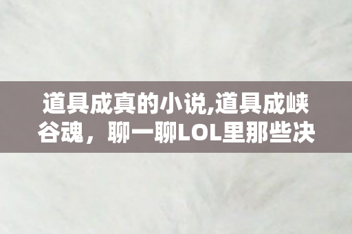 道具成真的小说,道具成峡谷魂,聊一聊LOL里那些决定胜负的关键 道具成真的小说,道具成峡谷魂,聊一聊LOL里那些决定胜负的关键