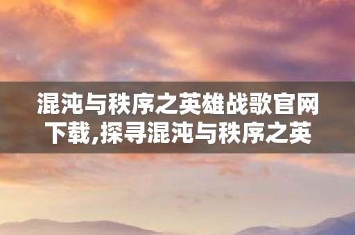 混沌与秩序之英雄战歌官网下载,探寻混沌与秩序之英雄战歌官网的游戏魅力与玩家纽带 混沌与秩序之英雄战歌官网下载,探寻混沌与秩序之英雄战歌官网的游戏魅力与玩家纽带