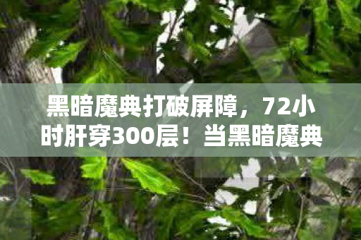 黑暗魔典打破屏障,72小时肝穿300层!当黑暗魔典的诅咒照进现实,我们为何甘愿被数据献祭? 黑暗魔典打破屏障,72小时肝穿300层!当黑暗魔典的诅咒照进现实,我们为何甘愿被数据献祭?