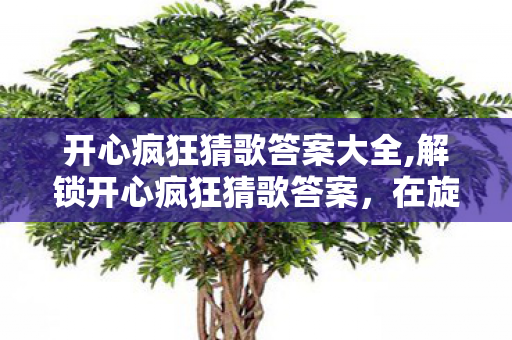 开心疯狂猜歌答案大全,解锁开心疯狂猜歌答案,在旋律里拾回细碎的快乐 开心疯狂猜歌答案大全,解锁开心疯狂猜歌答案,在旋律里拾回细碎的快乐
