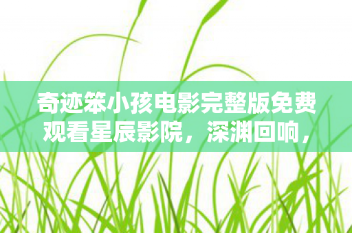 奇迹笨小孩电影完整版免费观看星辰影院,深渊回响,当免费奇迹撞碎中年玩家的生存悖论,谁在审判我的选择? 奇迹笨小孩电影完整版免费观看星辰影院,深渊回响,当免费奇迹撞碎中年玩家的生存悖论,谁在审判我的选择?