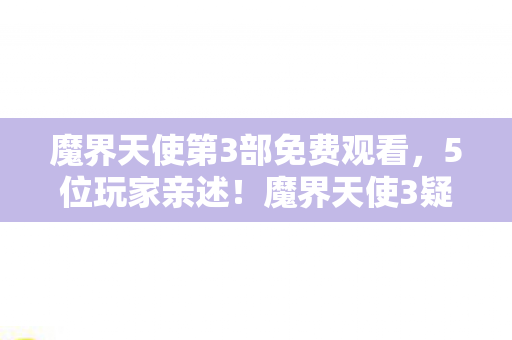 魔界天使第3部免费观看,5位玩家亲述!魔界天使3疑点重重,这细节真让人绷不住! 魔界天使第3部免费观看,5位玩家亲述!魔界天使3疑点重重,这细节真让人绷不住!