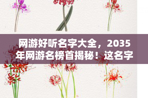 网游好听名字大全,2035年网游名榜首揭秘!这名字竟让百万玩家集体破防? 网游好听名字大全,2035年网游名榜首揭秘!这名字竟让百万玩家集体破防?
