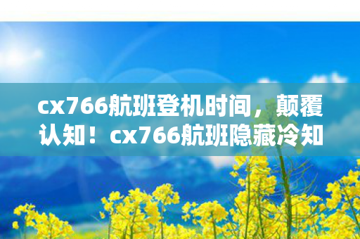 cx766航班登机时间,颠覆认知!cx766航班隐藏冷知识,真相让你目瞪口呆! cx766航班登机时间,颠覆认知!cx766航班隐藏冷知识,真相让你目瞪口呆!