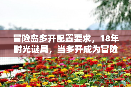 冒险岛多开配置要求,18年时光谜局,当多开成为冒险岛的隐秘年轮 冒险岛多开配置要求,18年时光谜局,当多开成为冒险岛的隐秘年轮