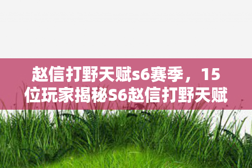 赵信打野天赋s6赛季,15位玩家揭秘S6赵信打野天赋疑点,真相让人绷不住! 赵信打野天赋s6赛季,15位玩家揭秘S6赵信打野天赋疑点,真相让人绷不住!