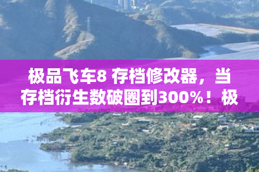 极品飞车8 存档修改器,当存档衍生数破圈到300%!极品飞车8竟让我把家改造成移动赛道博物馆 极品飞车8 存档修改器,当存档衍生数破圈到300%!极品飞车8竟让我把家改造成移动赛道博物馆