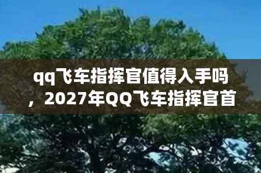 qq飞车指挥官值得入手吗,2027年QQ飞车指挥官首曝!99%玩家不知的隐藏玩法,颠覆认知! qq飞车指挥官值得入手吗,2027年QQ飞车指挥官首曝!99%玩家不知的隐藏玩法,颠覆认知!