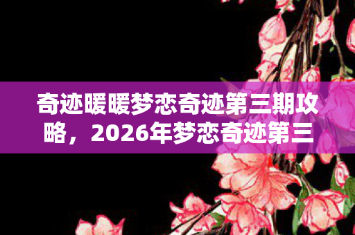 奇迹暖暖梦恋奇迹第三期攻略,2026年梦恋奇迹第三期,伏笔藏旧忆,再见时鼻子一酸 奇迹暖暖梦恋奇迹第三期攻略,2026年梦恋奇迹第三期,伏笔藏旧忆,再见时鼻子一酸