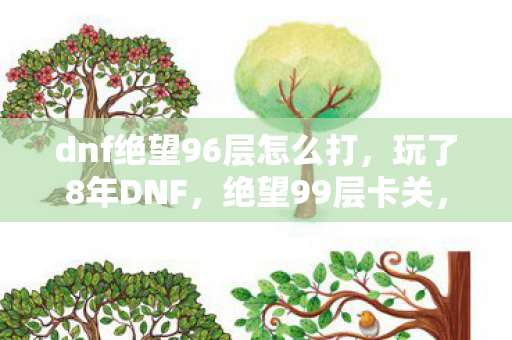 dnf绝望96层怎么打,玩了8年DNF,绝望99层卡关,是该死磕到底,还是潇洒放手? dnf绝望96层怎么打,玩了8年DNF,绝望99层卡关,是该死磕到底,还是潇洒放手?