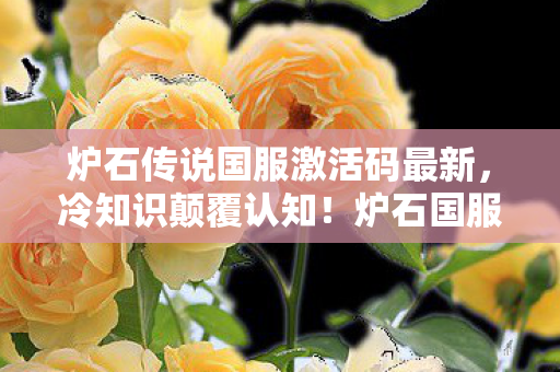炉石传说国服激活码最新,冷知识颠覆认知!炉石国服激活码背后藏着让玩家目瞪口呆的玄机 炉石传说国服激活码最新,冷知识颠覆认知!炉石国服激活码背后藏着让玩家目瞪口呆的玄机