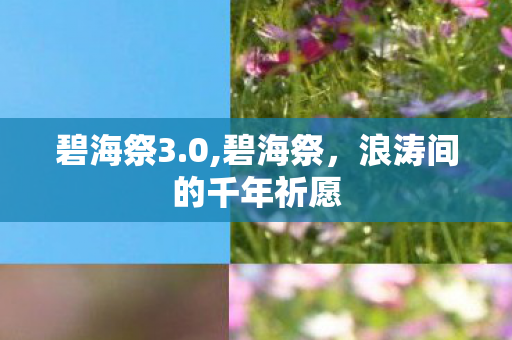 碧海祭3.0,碧海祭,浪涛间的千年祈愿 碧海祭3.0,碧海祭,浪涛间的千年祈愿