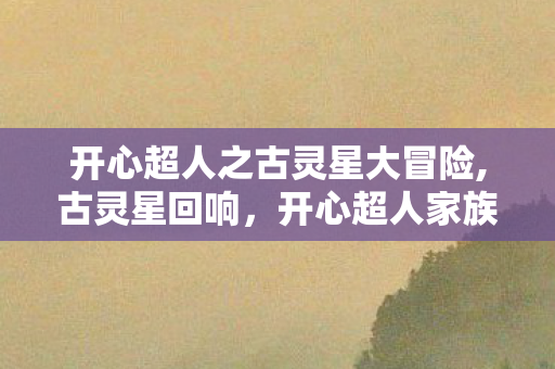 开心超人之古灵星大冒险,古灵星回响，开心超人家族的星际守护篇章