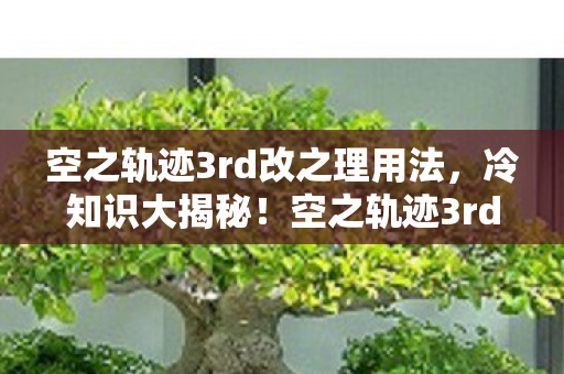 空之轨迹3rd改之理用法,冷知识大揭秘!空之轨迹3rd改之理颠覆认知,令人目瞪口呆! 空之轨迹3rd改之理用法,冷知识大揭秘!空之轨迹3rd改之理颠覆认知,令人目瞪口呆!