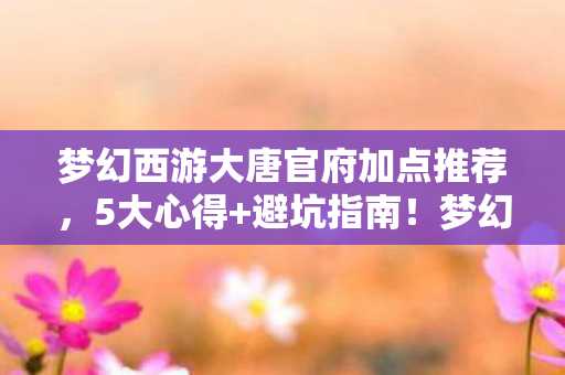 梦幻西游大唐官府加点推荐,5大心得+避坑指南!梦幻西游大唐官府加点全解析,新手必看! 梦幻西游大唐官府加点推荐,5大心得+避坑指南!梦幻西游大唐官府加点全解析,新手必看!