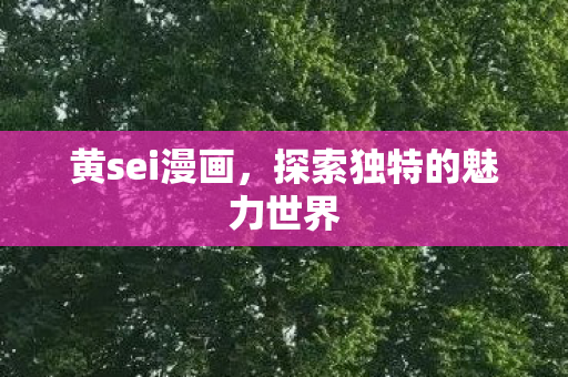 黄sei漫画，探索独特的魅力世界
