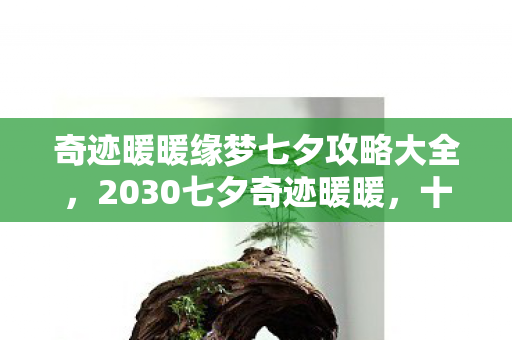 奇迹暖暖缘梦七夕攻略大全,2030七夕奇迹暖暖,十年攻略变迁,隐藏真相震撼你的认知! 奇迹暖暖缘梦七夕攻略大全,2030七夕奇迹暖暖,十年攻略变迁,隐藏真相震撼你的认知!