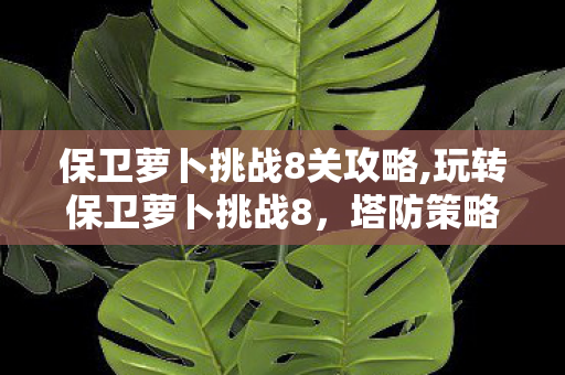 保卫萝卜挑战8关攻略,玩转保卫萝卜挑战8,塔防策略的进阶之道 保卫萝卜挑战8关攻略,玩转保卫萝卜挑战8,塔防策略的进阶之道
