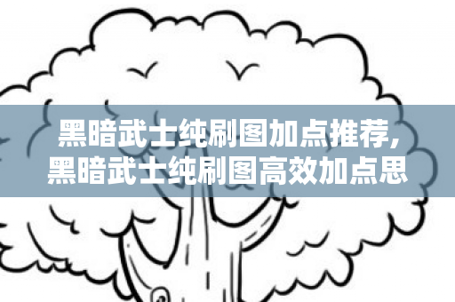 黑暗武士纯刷图加点推荐,黑暗武士纯刷图高效加点思路与细节解析 黑暗武士纯刷图加点推荐,黑暗武士纯刷图高效加点思路与细节解析