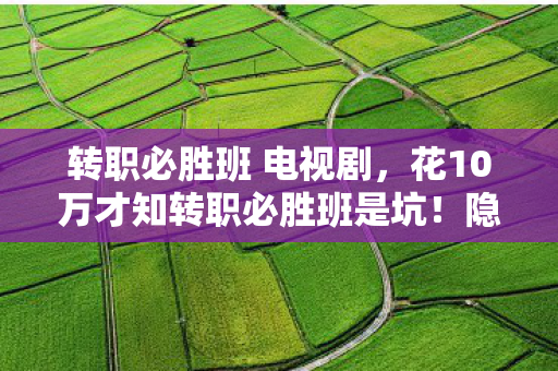 转职必胜班 电视剧，花10万才知转职必胜班是坑！隐情曝光吓你一跳！