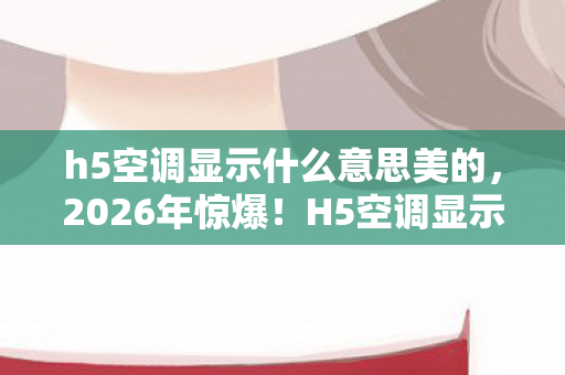h5空调显示什么意思美的，2026年惊爆！H5空调显示竟藏着让人崩溃的秘密？