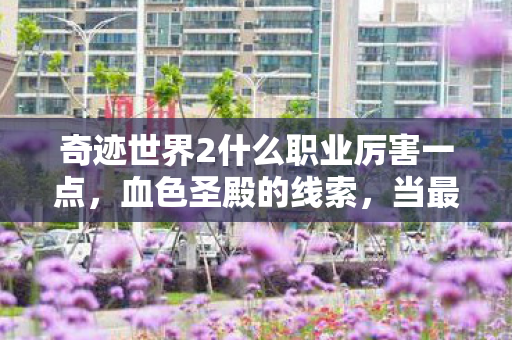 奇迹世界2什么职业厉害一点,血色圣殿的线索,当最强职业成为悬案,谁在操控我的逃生密码? 奇迹世界2什么职业厉害一点,血色圣殿的线索,当最强职业成为悬案,谁在操控我的逃生密码?