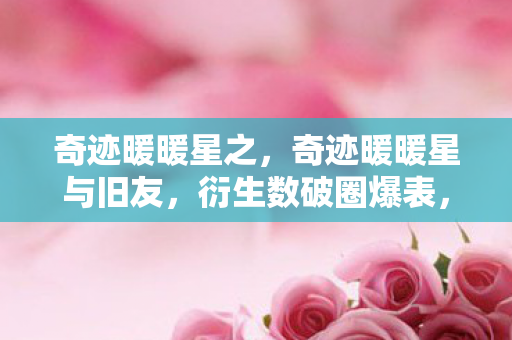 奇迹暖暖星之,奇迹暖暖星与旧友,衍生数破圈爆表,跨界联名意想不到! 奇迹暖暖星之,奇迹暖暖星与旧友,衍生数破圈爆表,跨界联名意想不到!