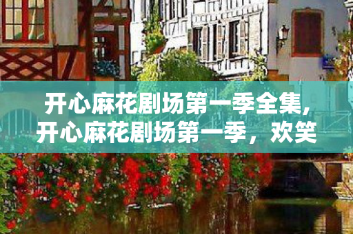 开心麻花剧场第一季全集,开心麻花剧场第一季，欢笑里的舞台温度